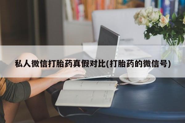 打胎药联系微信私人微信打胎药真假对比(打胎药的微信号)