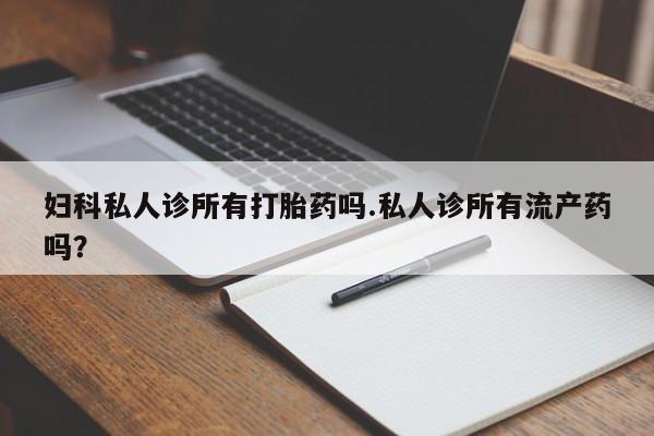 打胎药联系微信妇科私人诊所有打胎药吗.私人诊所有流产药吗？