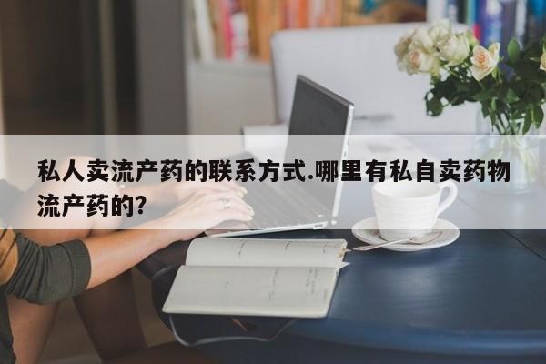 打胎药联系微信私人卖流产药的联系方式.哪里有私自卖药物流产药的？