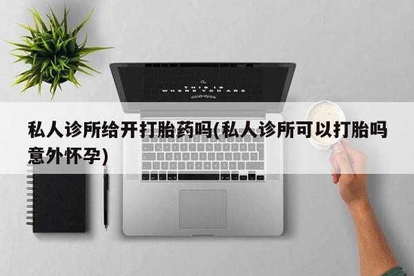 打胎药联系微信私人诊所给开打胎药吗(私人诊所可以打胎吗意外怀孕)