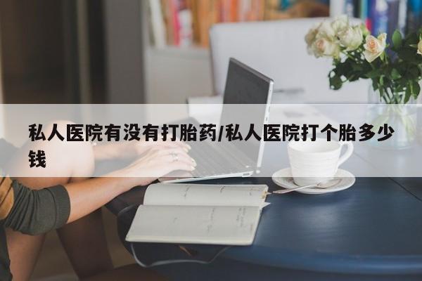打胎药联系微信私人医院有没有打胎药/私人医院打个胎多少钱