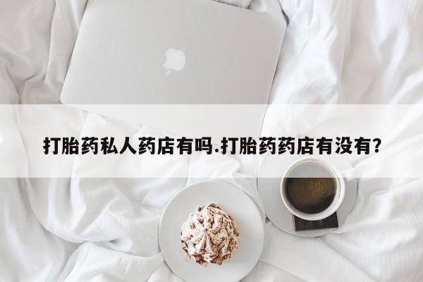 打胎药联系微信打胎药私人药店有吗.打胎药药店有没有？