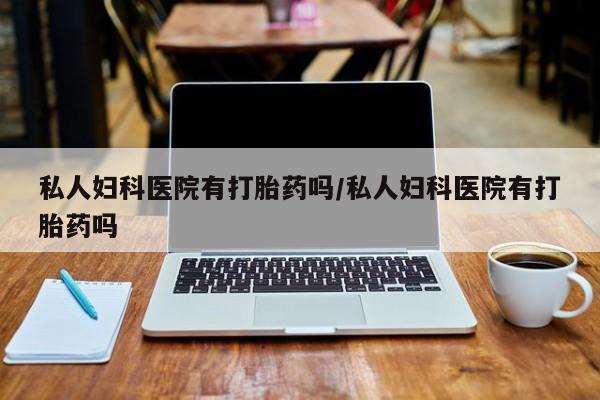 打胎药联系微信私人妇科医院有打胎药吗/私人妇科医院有打胎药吗