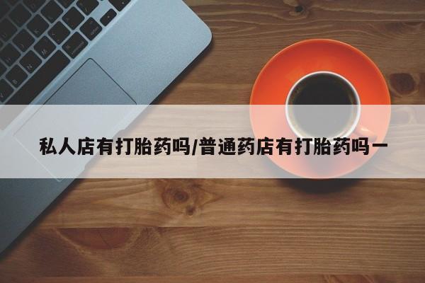 打胎药联系微信私人店有打胎药吗/普通药店有打胎药吗一