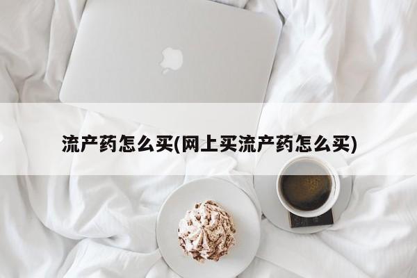 打胎药联系微信流产药怎么买(网上买流产药怎么买)