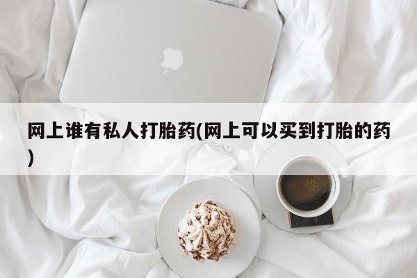 打胎药联系微信网上谁有私人打胎药(网上可以买到打胎的药)