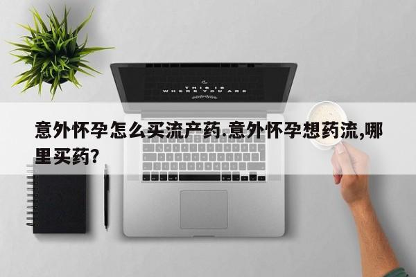 打胎药联系微信意外怀孕怎么买流产药.意外怀孕想药流,哪里买药？