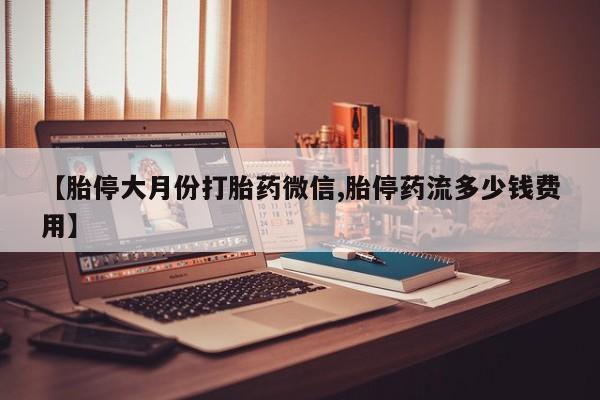 打胎药联系微信【胎停大月份打胎药微信,胎停药流多少钱费用】