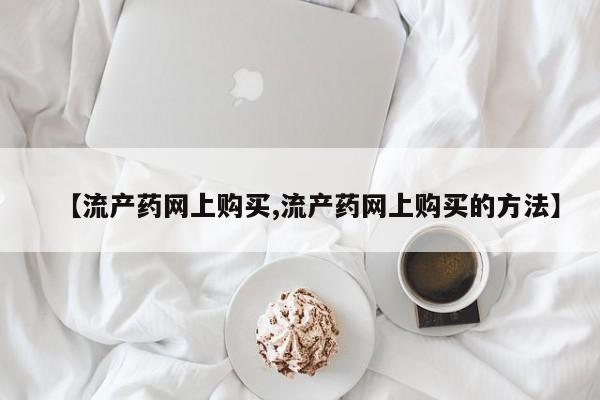 打胎药联系微信【流产药网上购买,流产药网上购买的方法】