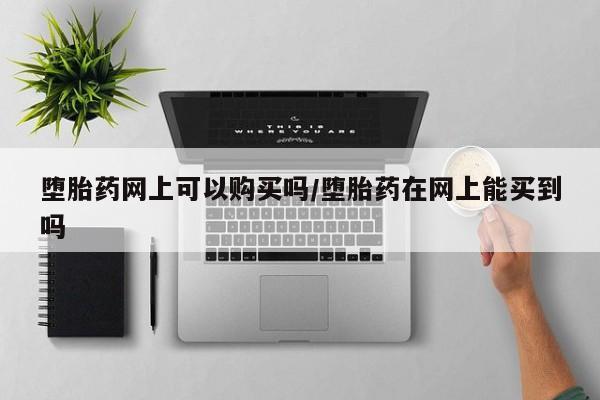 打胎药联系微信堕胎药网上可以购买吗/堕胎药在网上能买到吗