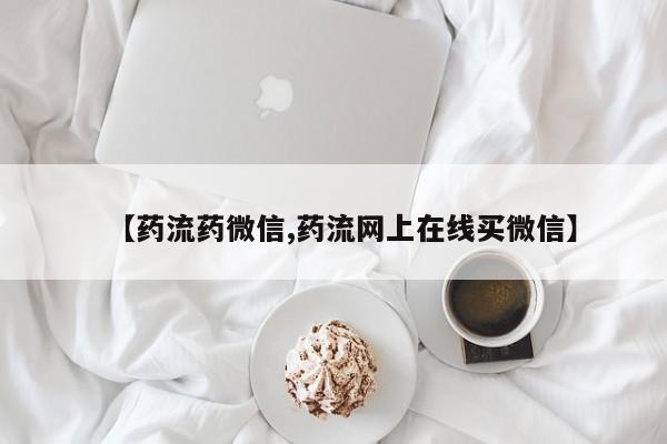打胎药联系微信【药流药微信,药流网上在线买微信】