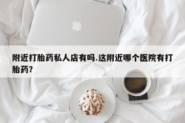 打胎药联系微信附近打胎药私人店有吗.这附近哪个医院有打胎药？