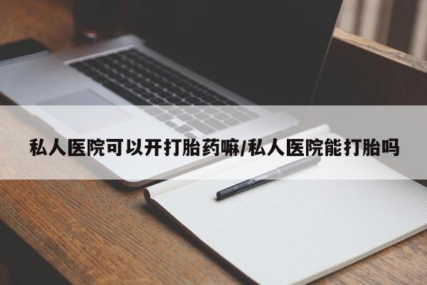 打胎药联系微信私人医院可以开打胎药嘛/私人医院能打胎吗