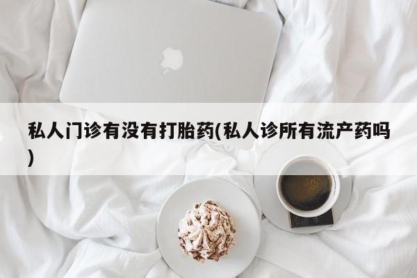 打胎药联系微信私人门诊有没有打胎药(私人诊所有流产药吗)