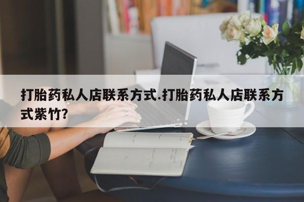 打胎药联系微信打胎药私人店联系方式.打胎药私人店联系方式紫竹？
