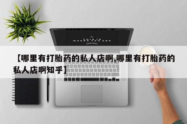 打胎药联系微信【哪里有打胎药的私人店啊,哪里有打胎药的私人店啊知乎】
