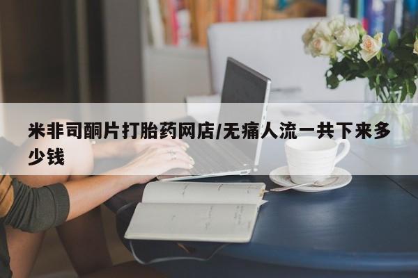 打胎药联系微信米非司酮片打胎药网店/无痛人流一共下来多少钱
