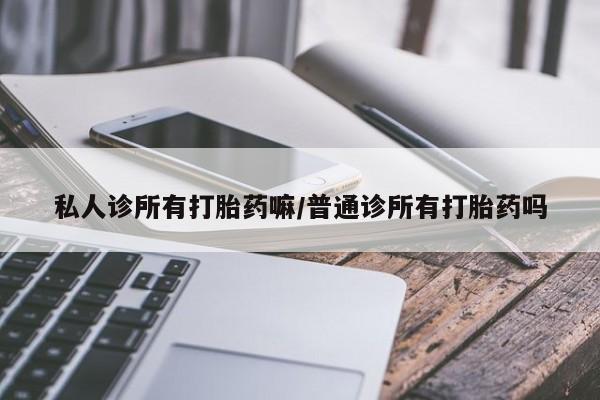 打胎药联系微信私人诊所有打胎药嘛/普通诊所有打胎药吗