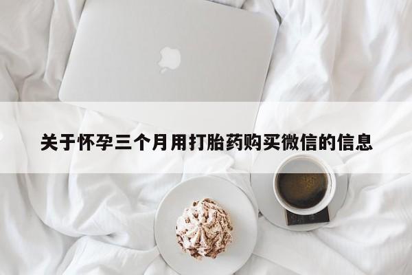 打胎药联系微信关于怀孕三个月用打胎药购买微信的信息