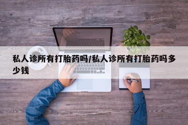 打胎药联系微信私人诊所有打胎药吗/私人诊所有打胎药吗多少钱