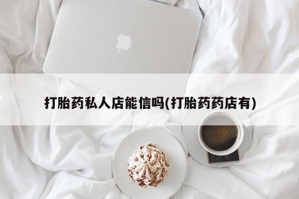 打胎药联系微信打胎药私人店能信吗(打胎药药店有)
