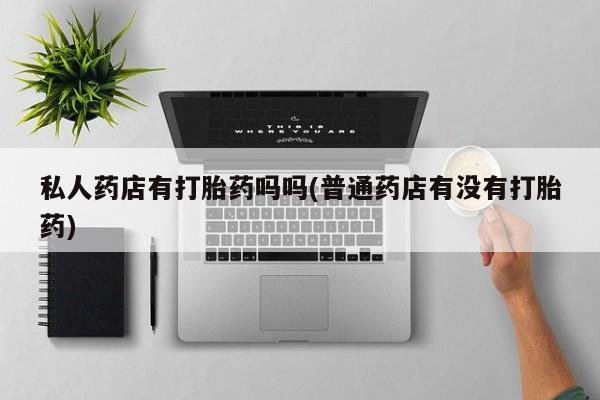 打胎药联系微信私人药店有打胎药吗吗(普通药店有没有打胎药)
