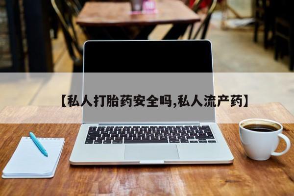 打胎药联系微信【私人打胎药安全吗,私人流产药】