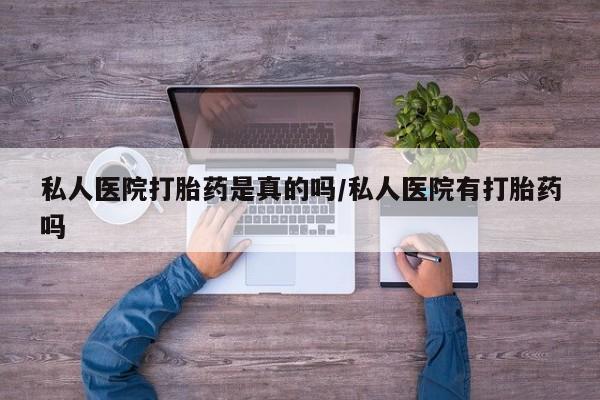 打胎药联系微信私人医院打胎药是真的吗/私人医院有打胎药吗