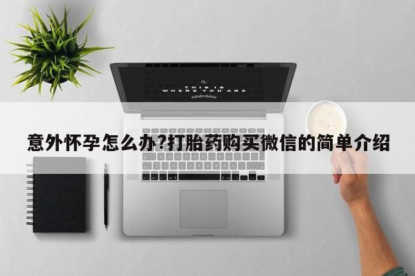 打胎药联系微信意外怀孕怎么办?打胎药购买微信的简单介绍