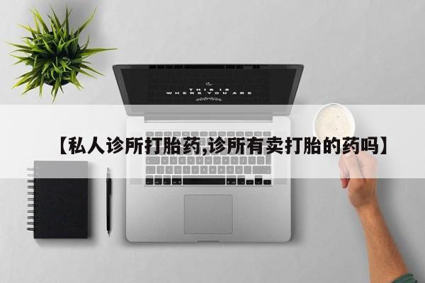 打胎药联系微信【私人诊所打胎药,诊所有卖打胎的药吗】