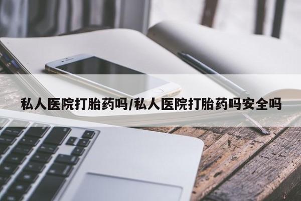 打胎药联系微信私人医院打胎药吗/私人医院打胎药吗安全吗