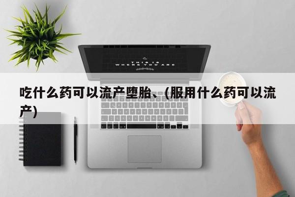 打胎药联系微信吃什么药可以流产堕胎、(服用什么药可以流产)