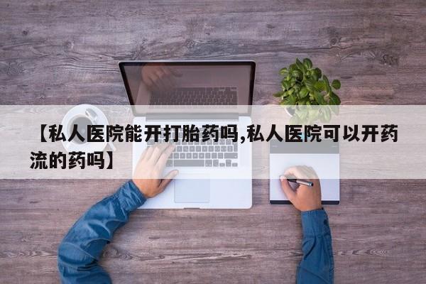 打胎药联系微信【私人医院能开打胎药吗,私人医院可以开药流的药吗】