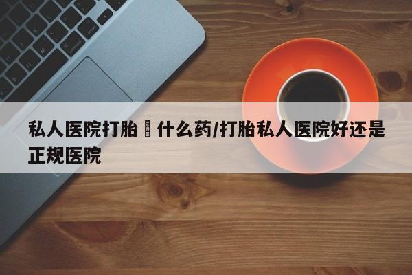 打胎药联系微信私人医院打胎給什么药/打胎私人医院好还是正规医院