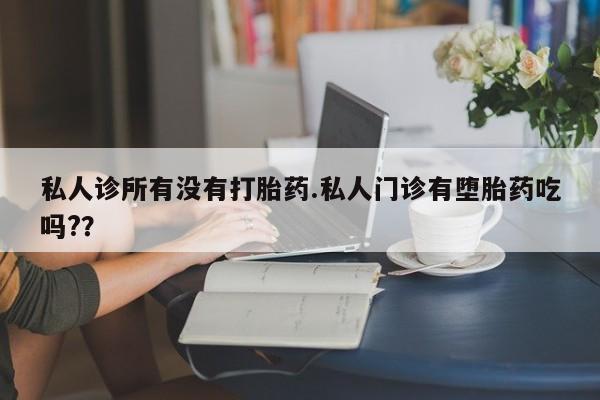 打胎药联系微信私人诊所有没有打胎药.私人门诊有堕胎药吃吗?？