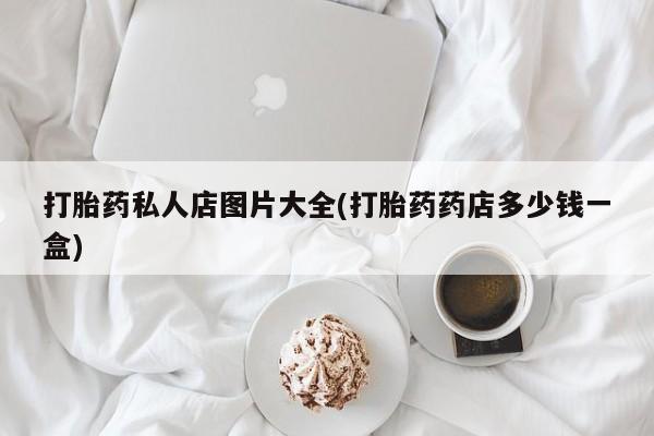 打胎药联系微信打胎药私人店图片大全(打胎药药店多少钱一盒)