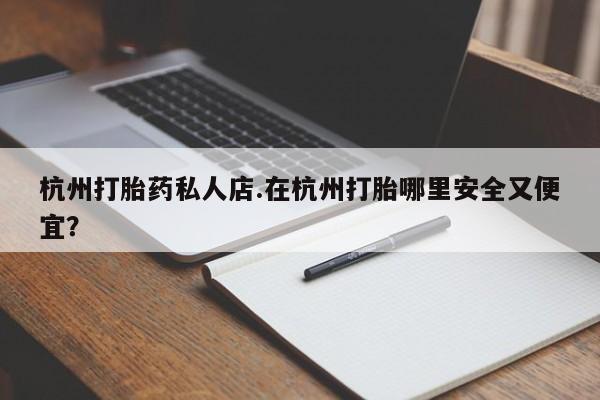 打胎药联系微信杭州打胎药私人店.在杭州打胎哪里安全又便宜？