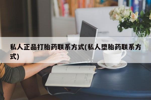 打胎药联系微信私人正品打胎药联系方式(私人堕胎药联系方式)