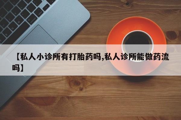打胎药联系微信【私人小诊所有打胎药吗,私人诊所能做药流吗】